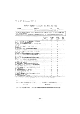 어린이성명 
작성자 
- 87 - 
부록 1.단축형 Conners평가척도 
주의력결핍 파잉 행동장애 (ADHD) 평가 척도-부모용 (또는 교사용) 
나이 학년 
(부，모，교사) 
일련번호 
다음 질문들은 당신의 자녀에 관한 것입니다 당신의 자녀가 지난 1 주일 동안 집안에서 보인 행동올 가장 잘 기술한 
번호에 동그라미 치십시오 
(당신이 교사인 경우 당신의 반 아동이 지난 1 주일동안 보인 행동을 가장 잘 기술한 변호에 동그라미 치십시오.) 
매우 
자주 
그렇다 
3 
3 
3 
/사 c~ 슴l 
C그 C그 )’ 
혹은자주 
그렇다 
2 
2 
2 
얀가호으 
’'- -, '- 
가끔 
그렇다 
전혀 그렇지 
않다 
(매우 드물다) 
1. 학교 수업이나 일， 혹은 다른활동을 할때， 주의집중을 
0 
하지 않고 부주의해서 실수를 많이 한다 
2. 가만히 앉아 있지룰 못하고 손발올 겨|속 움직이거나 몸을 
0 
꿈툴거린다 . 
3. 과제나 놀이를 할 때 지속적으로 주의집중 하는데 0 
어려움이 있다. 
4 수업시간이나 가만히 ; 앉아、있어야 하는h상황에서 v 꺼 」、’ ~. '^ ' 
“ ‘ 
자리에서 - 얼어나 돌아단닌타시‘ ‘ 
5. 다른 사람이 직접 이야기하는 데에도 잘 귀 기울여 듣지 0 
럽 
11. 공부나 숙제 등， 지속적으로 정신적 노력이 필요한 
일이나 활동을 피하거나 싫어하거나 또는 하기를 
12. 말을너무많이 한다 ? 
13. 과제나 활동을 하는 데 필요한 것들(장난감， 숙제 ， 연필 
등)을 잃어버린다‘ 
14. 질문율 끝까지 를지 ‘ 않고대답한다， 
15. 오|부자극에 의해 쉽게 산만해 진다 
16. 자기 순서를 기다리치 못한다. 
17. 일상적인 활동을 잊어버린다.(예:숙제롤 잊어버리거나 
도시락을 두고 학교에 간다) 
18 다른 사텀:을 방해하고 : 간섭한다. 이 / 끼 ι 、o 2 
From ADHD Rating Scale-IV: Checklists, Norms, and Clinical Interpretation by George 1. Dupaul, Thomas J. Power, Arthur D 
Anastopoulos, and Robert Reid. Copy right 1998 by the authors‘ Reproduced by pefmission ofthe Guilford Press 
3 
3 
3 
2 
2 
3 
3 
3 
끼J q니 
qu 
3 
3 
2 
2 
2 
n/」끼/』 nζ 
2 
0 
nU 
nU 
nU 
0 
과잉 행동/충통성(짝수문항의 합) 
평가자이름 
하위항목 점수 : 부주의성(흘수문항의 합) : 
측정날짜 
총점. 
점 이 부모용 19 점 이상， 교사용 17 캠 이상일 경우 ADHD 가 의섬펌(전문가와 싸담 필요한 아동으로 간주함) 
 