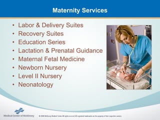 Maternity Services

•   Labor & Delivery Suites
•   Recovery Suites
•   Education Series
•   Lactation & Prenatal Guidance
•   Maternal Fetal Medicine
•   Newborn Nursery
•   Level II Nursery
•   Neonatology
 