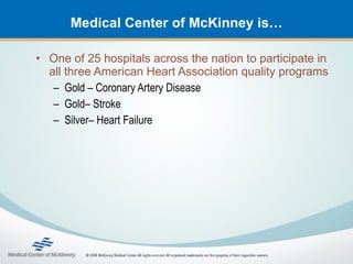 Medical Center of McKinney is…

• One of 25 hospitals across the nation to participate in
  all three American Heart Association quality programs
   – Gold – Coronary Artery Disease
   – Gold– Stroke
   – Silver– Heart Failure
 