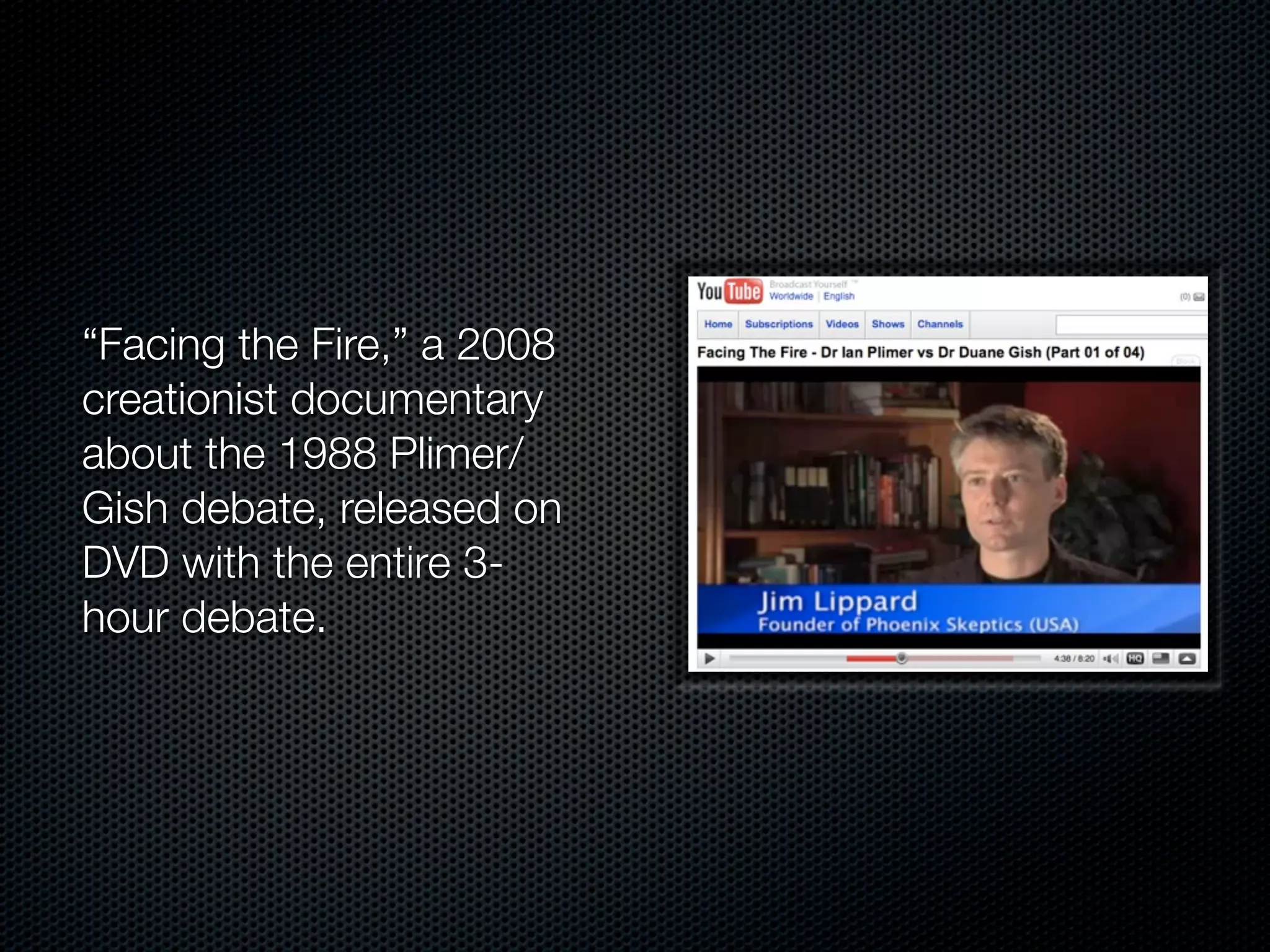 “Facing the Fire,” a 2008
creationist documentary
about the 1988 Plimer/
Gish debate, released on
DVD with the entire 3-
hour debate.
 
