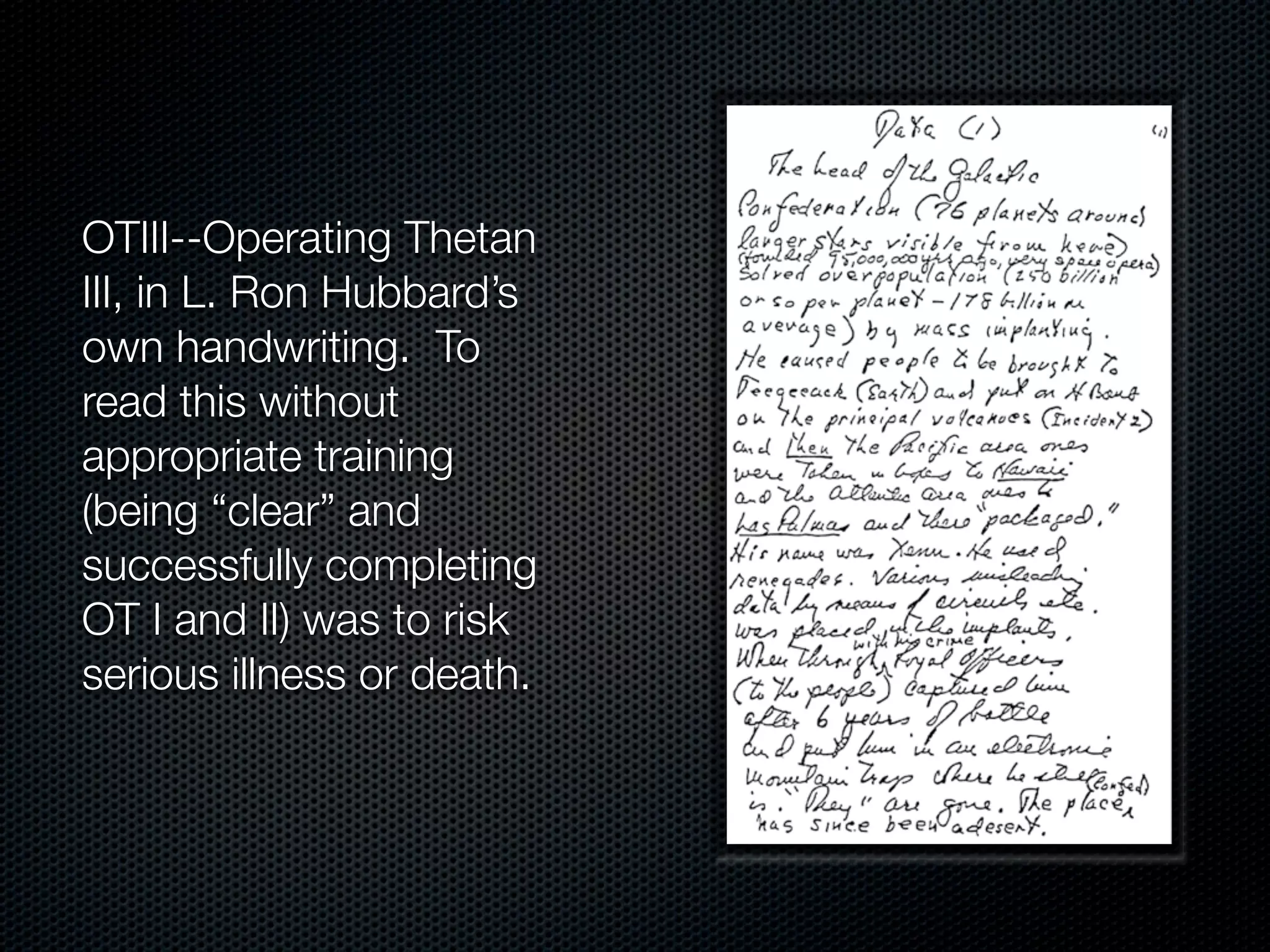 OTIII--Operating Thetan
III, in L. Ron Hubbard’s
own handwriting. To
read this without
appropriate training
(being “clear” and
successfully completing
OT I and II) was to risk
serious illness or death.
 