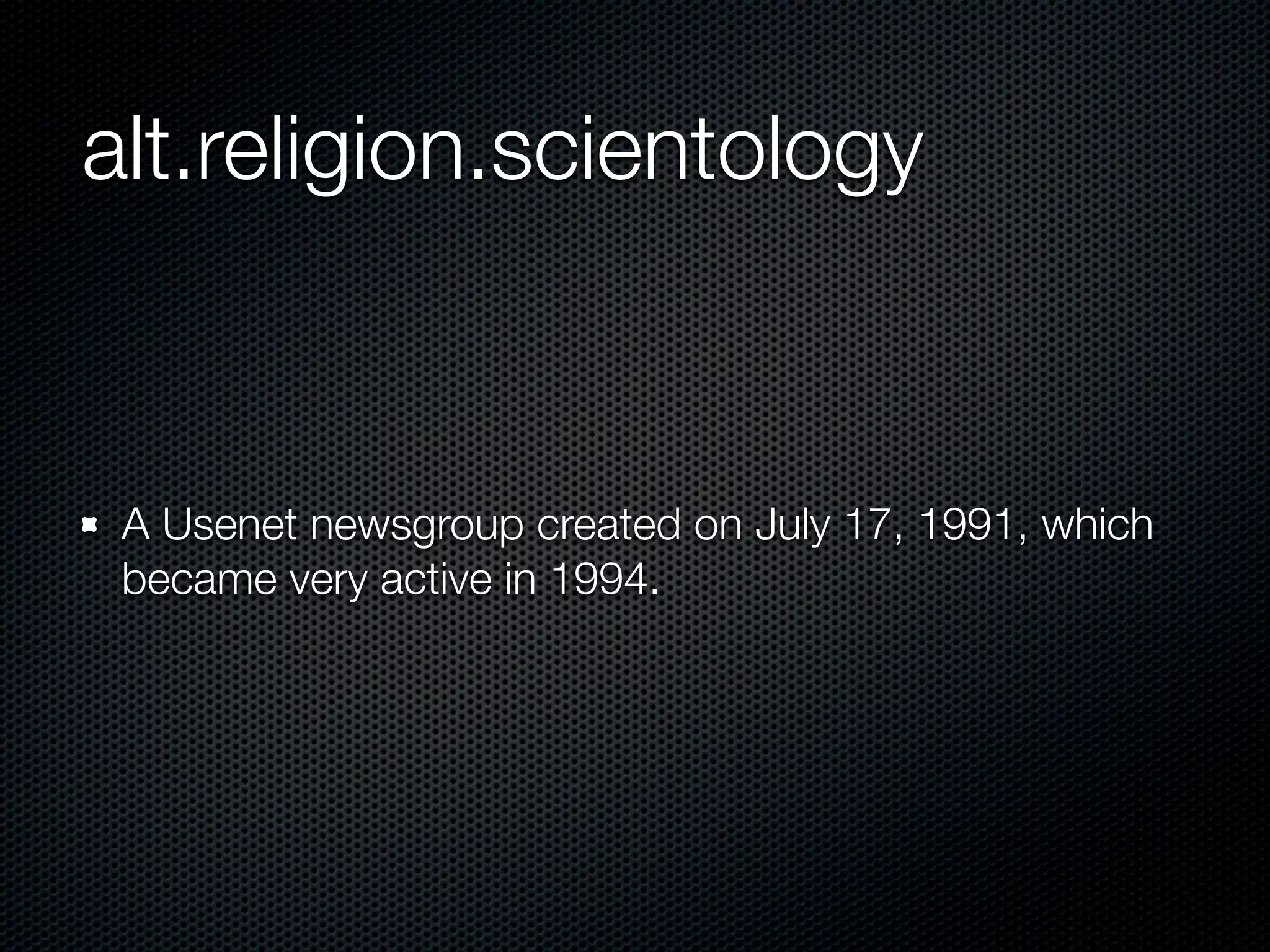 alt.religion.scientology



 A Usenet newsgroup created on July 17, 1991, which
 became very active in 1994.
 