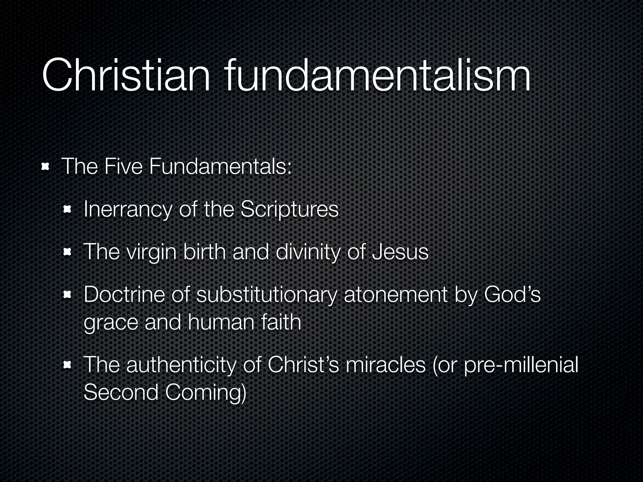 Christian fundamentalism
The Five Fundamentals:
  Inerrancy of the Scriptures
  The virgin birth and divinity of Jesus
  Doctrine of substitutionary atonement by God’s
  grace and human faith
  The authenticity of Christ’s miracles (or pre-millenial
  Second Coming)
 