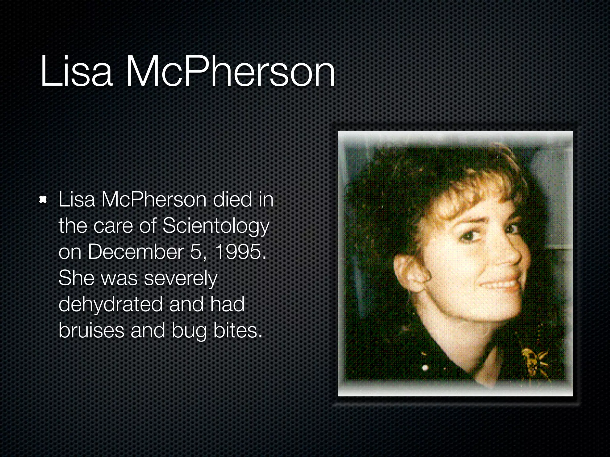 Lisa McPherson

Lisa McPherson died in
the care of Scientology
on December 5, 1995.
She was severely
dehydrated and had
bruises and bug bites.
 