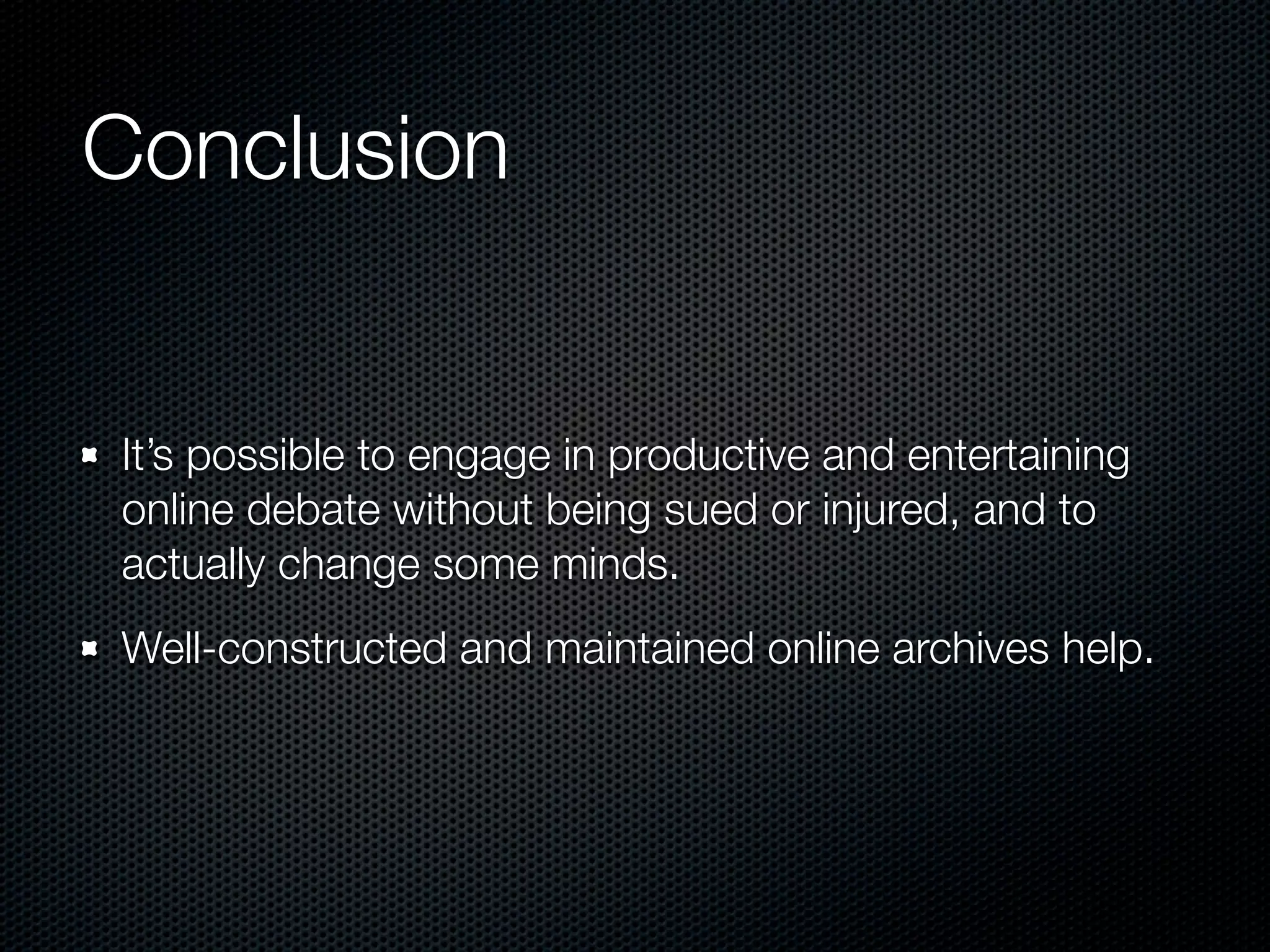 Conclusion


It’s possible to engage in productive and entertaining
online debate without being sued or injured, and to
actually change some minds.
Well-constructed and maintained online archives help.
 