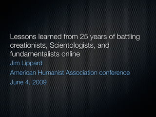 Lessons learned from 25 years of battling
creationists, Scientologists, and
fundamentalists online
Jim Lippard
American Humanist Association conference
June 4, 2009
 