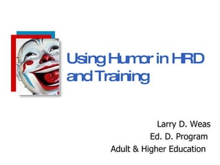 Larry D. Weas Ed. D. Program  Adult & Higher Education   Using Humor in HRD and Training 