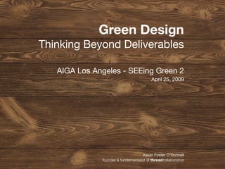Green Design
Thinking Beyond Deliverables

   AIGA Los Angeles - SEEing Green 2
                                         April 25, 2009




                                     Kevin Foster O’Donnell
              founder & fundamentalist @ threadcollaborative
 