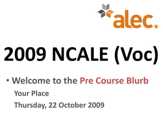 2009 NCALE (Voc)
• Welcome to the Pre Course Blurb
 Your Place
 Thursday, 22 October 2009
 