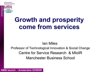 Growth and prosperity come from services Ian Miles  Professor of Technological Innovation & Social Change Centre for Service Research  & MIoIR Manchester Business School 