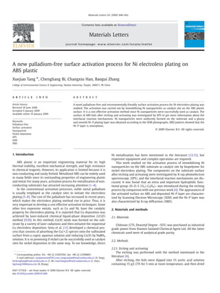 Materials Letters 63 (2009) 840–842 
Contents lists available at ScienceDirect 
Materials Letters 
journal homepage: www.elsevier.com/locate/matlet 
A new palladium-free surface activation process for Ni electroless plating on 
ABS plastic 
Xuejiao Tang ⁎, Chengliang Bi, Changxiu Han, Baogui Zhang 
College of Environmental Science & Engineering, Nankai University, Tianjin, 300071, PR China 
a r t i c l e i n f o a b s t r a c t 
Article history: 
Received 26 June 2008 
Accepted 6 January 2009 
Available online 10 January 2009 
Keywords: 
Palladium-free 
Surface activation 
Nanoparticle 
Nickel deposition 
XPS 
SEM 
XRD 
A novel palladium-free and environmentally friendly surface activation process for Ni electroless plating was 
studied. The activation was carried out by immobilizing Ni nanoparticles as catalyst site on the ABS plastic 
surface. It is a cost effective activation method since Ni nanoparticles were successfully used as catalyst. The 
surface of ABS foils after etching and activating was investigated by XPS to get more information about the 
interfacial reaction mechanisms. Ni nanoparticles were uniformly formed on the substrate and a glossy 
and smooth Ni–P plating layer was obtained according to the SEM photographs. XRD pattern showed that the 
Ni–P layer is amorphous. 
© 2009 Elsevier B.V. All rights reserved. 
1. Introduction 
ABS plastic is an important engineering material for its high 
thermal stability, excellent mechanical strength, and high resistance 
to chemical reagents. However, its application is limited because it is 
non-conducting and easily fretted. Metallized ABS can be widely used 
in many fields since its outstanding properties of engineering plastic 
and metal. For many years, activation process for metallization of non-conducting 
substrates has attracted increasing attention [1–4]. 
In the conventional activation processes, noble metal palladium 
is usually employed as the catalyst sites to initiate the electroless 
plating [5–8]. The cost of the palladium has increased in recent years, 
which makes the electroless plating method rise in price. Thus, it is 
very important to develop a cost effective activation techniques. Some 
other less expensive metals, such as Cu and Ni, have the catalytic 
property for electroless plating. It is reported that Cu deposition was 
achieved by laser-induced chemical liquid-phase deposition (LCLD) 
method [9,10]. In this method, Cu(0) seeds was formed on the sub-strate 
by a variety of laser radiations and then initiated the sequential 
Cu electroless deposition. Seita et al. [11] developed a chemical pro-cess 
that consists of adsorbing the Cu(+2) species onto the sulfonated 
surface from a cupric aqueous solution and reducing Cu(0) by NaBH4 
solution. It is so promising if nickel can be successfully used as catalyst 
sites for nickel deposition in the same way. To our knowledge, direct 
Ni metallization has been mentioned in the literature [12,13], but 
expensive equipment and complex operations are required. 
This work studied on the activation process of immobilizing Ni 
nanoparticles on the ABS substrate as catalyst site by biopolymer for 
nickel electroless plating. The components on the substrate surface 
after etching and activating were investigated by X-ray photoelectron 
spectroscopy (XPS), and the interfacial reaction mechanisms are dis-cussed. 
It was found that an extra and important hydrophilic func-tional 
group (H–O–S (O2)–C6H4)– was introduced during the etching 
process by comparison with our previous work [4]. The appearances of 
the activated surface on ABS and deposited Ni–P layer are character-ized 
by Scanning Electron Microscopy (SEM) and the Ni–P layer was 
also characterized by X-ray diffraction (XRD). 
2. Materials and methods 
2.1. Materials 
Chitosan (CTS, Deacetyl Degree ~92%) was purchased as industrial 
grade power from Xiamen Sanland Chemical Agent Ltd. All the latter 
chemicals used were of analytical grade purity. 
2.2. Methods 
2.2.1. Etching and activating 
The etching was performed with the method mentioned in the 
literature [4]. 
After etching, the foils were dipped into 1% acetic acid solution 
containing 15 g/L CTS for 5 min at room temperature, and then dried 
⁎ Corresponding author. Tel.: +86 22 23503592; fax: +86 22 23508807. 
E-mail addresses: jiaojiaosnow@163.com, tangxuejiao@mail.nankai.edu.cn (X. Tang), 
bichengliang@mail.nankai.edu.cn (C. Bi), hanchangxiu@mail.nankai.edu.cn (C. Han), 
bgzhang316@eyou.com (B. Zhang). 
0167-577X/$ – see front matter © 2009 Elsevier B.V. All rights reserved. 
doi:10.1016/j.matlet.2009.01.006 
 