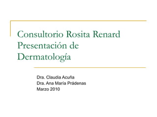 Consultorio Rosita Renard Presentación de Dermatología Dra. Claudia Acuña Dra. Ana María Prádenas M a r z o   2 0 1 0 
