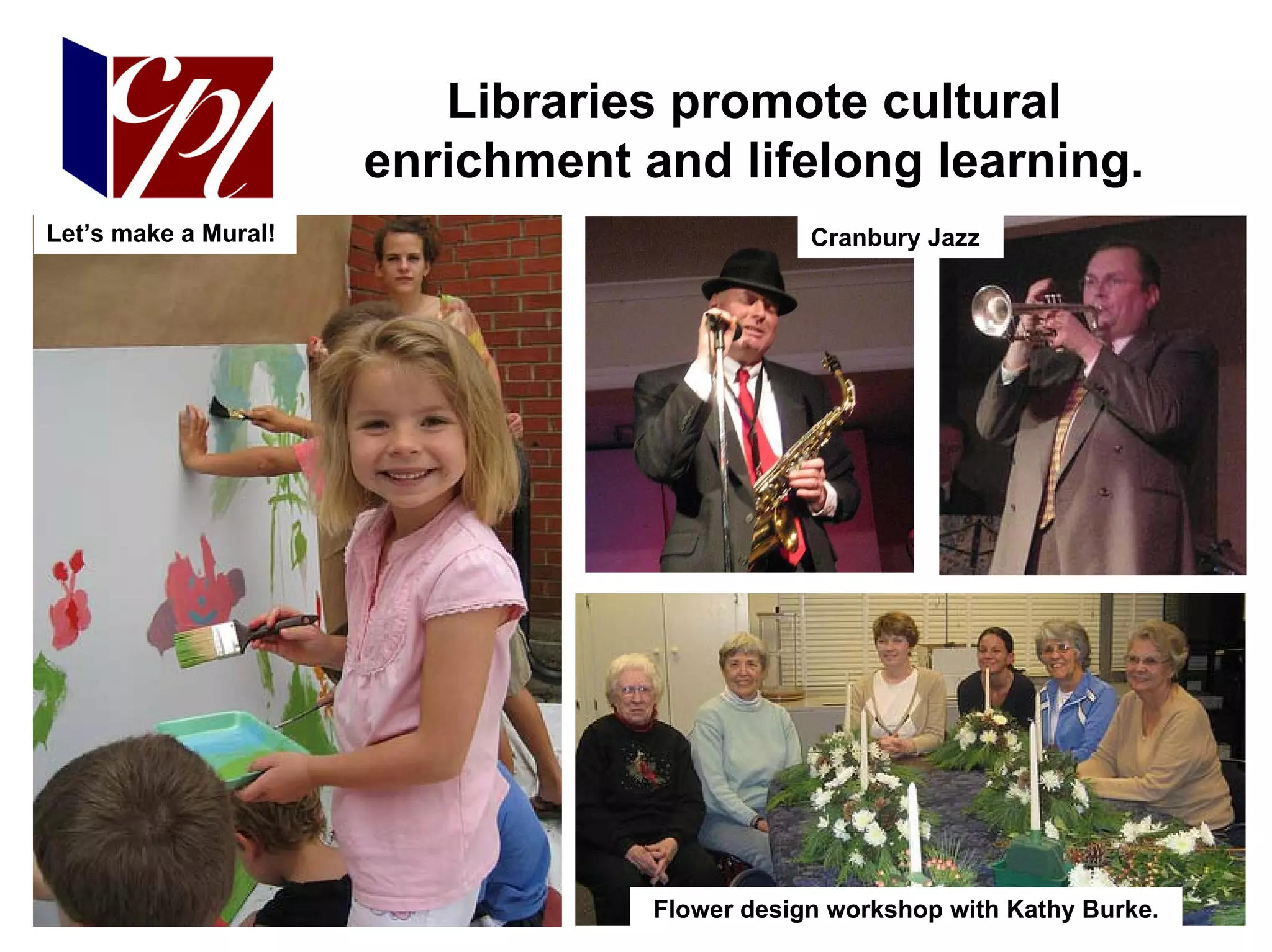 Libraries promote cultural
                      enrichment and lifelong learning.
Let’s make a Mural!                           Cranbury Jazz




                                  Flower design workshop with Kathy Burke.
 