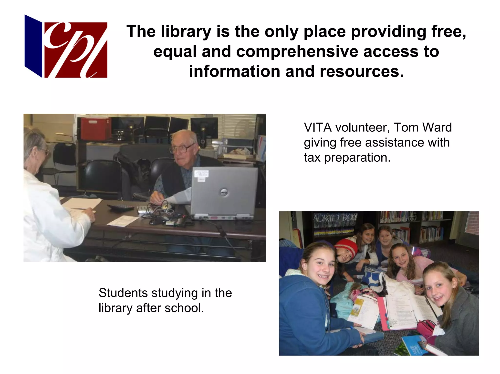 The library is the only place providing free,
       equal and comprehensive access to
            information and resources.


                           VITA volunteer, Tom Ward
                           giving free assistance with
                           tax preparation.




Students studying in the
library after school.
 
