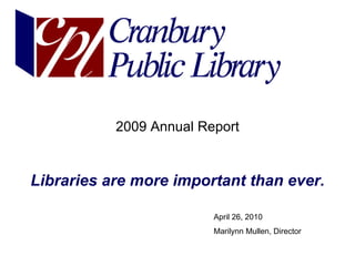 2009 Annual Report


Libraries are more important than ever.

                         April 26, 2010
                         Marilynn Mullen, Director
 