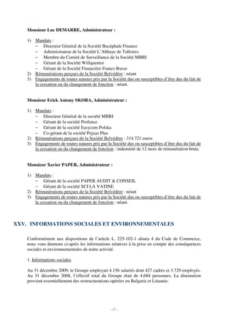 Monsieur Luc DEMARRE, Administrateur :

    1) Mandats :
       − Directeur Général de la Société Bucéphale Finance
       − Administrateur de la Société L’Abbaye de Talloires
       − Membre du Comité de Surveillance de la Société MBRI
       − Gérant de la Société Willquentor
       − Gérant de la Société Financière Franco Russe
    2) Rémunérations perçues de la Société Belvédère : néant
    3) Engagements de toutes natures pris par la Société dus ou susceptibles d’être dus du fait de
       la cessation ou du changement de fonction : néant.


    Monsieur Erick Antony SKORA, Administrateur :

    1) Mandats :
       − Directeur Général de la société MBRI
       − Gérant de la société Profence
       − Gérant de la société Easycom Polska
       − Co-gérant de la société Pejzaz Plus
    2) Rémunérations perçues de la Société Belvédère : 314.721 euros
    3) Engagements de toutes natures pris par la Société dus ou susceptibles d’être dus du fait de
       la cessation ou du changement de fonction : indemnité de 12 mois de rémunération brute.


    Monsieur Xavier PAPER, Administrateur :

    1) Mandats :
       − Gérant de la société PAPER AUDIT & CONSEIL
       − Gérant de la société SCI LA VATINE
    2) Rémunérations perçues de la Société Belvédère : néant
    3) Engagements de toutes natures pris par la Société dus ou susceptibles d’être dus du fait de
       la cessation ou du changement de fonction : néant.



XXV. INFORMATIONS SOCIALES ET ENVIRONNEMENTALES

    Conformément aux dispositions de l’article L. 225-102-1 alinéa 4 du Code de Commerce,
    nous vous donnons ci-après les informations relatives à la prise en compte des conséquences
    sociales et environnementales de notre activité.

    1. Informations sociales

    Au 31 décembre 2009, le Groupe employait 4.156 salariés dont 427 cadres et 3.729 employés.
    Au 31 décembre 2008, l’effectif total du Groupe était de 4.684 personnes. La diminution
    provient essentiellement des restructurations opérées en Bulgarie et Lituanie.




                                                 - 37 -
 