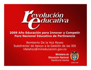 2009 Año Educación para Innovar y Competir
   Foro Nacional Educativo de Pertinencia

           Remberto De la Hoz Reyes
  Subdirector de Apoyo a la Gestión de las IES
        rdelahoz@mineducacion.gov.co
 
