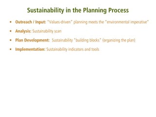 Sustainability in the Planning Process
• Outreach / Input: “Values-driven” planning meets the “environmental imperative”

• Analysis: Sustainability scan

• Plan Development: Sustainability “building blocks” (organizing the plan)

• Implementation: Sustainability indicators and tools
 