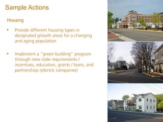 Sample Actions
Housing

•   Provide different housing types in
    designated growth areas for a changing
    and aging population

•   Implement a “green building” program
    through new code requirements /
    incentives, education, grants / loans, and
    partnerships (electric companies)
 