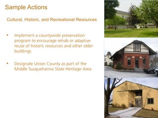 Sample Actions
Cultural, Historic, and Recreational Resources


•   Implement a countywide preservation
    program to encourage rehab or adaptive
    reuse of historic resources and other older
    buildings

•   Designate Union County as part of the
    Middle Susquehanna State Heritage Area
 