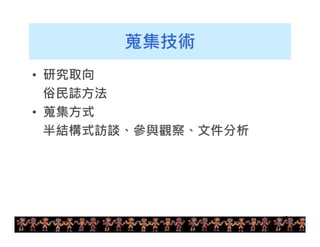 18 
蒐集技術 
• 研究取向 
俗民誌方法 
• 蒐集方式 
半結構式訪談、參與觀察、文件分析 
 