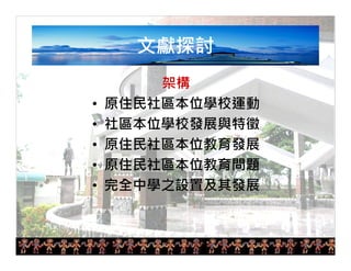 6 
文獻探討 
架構 
• 原住民社區本位學校運動 
• 社區本位學校發展與特徵 
• 原住民社區本位教育發展 
• 原住民社區本位教育問題 
• 完全中學之設置及其發展 
 
