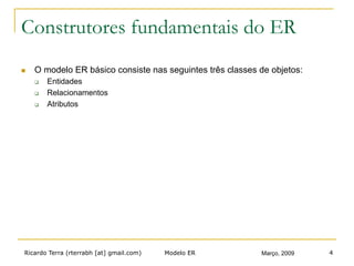 Ricardo Terra (rterrabh [at] gmail.com) Março, 2009Modelo ER 4
Construtores fundamentais do ER
n  O modelo ER básico consiste nas seguintes três classes de objetos:
q  Entidades
q  Relacionamentos
q  Atributos
 