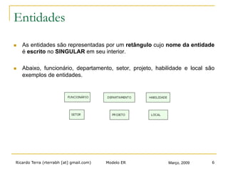 Ricardo Terra (rterrabh [at] gmail.com) Março, 2009Modelo ER 6
Entidades
n  As entidades são representadas por um retângulo cujo nome da entidade
é escrito no SINGULAR em seu interior.
n  Abaixo, funcionário, departamento, setor, projeto, habilidade e local são
exemplos de entidades.
 