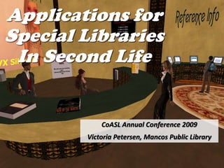 Applications for
Special Libraries
 In Second Life


            CoASL Annual Conference 2009
        Victoria Petersen, Mancos Public Library
 