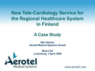 www.aerotel.com
New Tele-Cardiology Service for
the Regional Healthcare System
in Finland
A Case Study
Ofer Atzmon
Aerotel Medical Systems (Israel)
Med-e-Tel
Luxemburg, 1 April, 2009
 