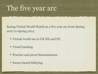The five year arc 
Seeing Virtual World Watch as a five year arc from Spring 
2007 to Spring 2012. 
Virtual world use in U...