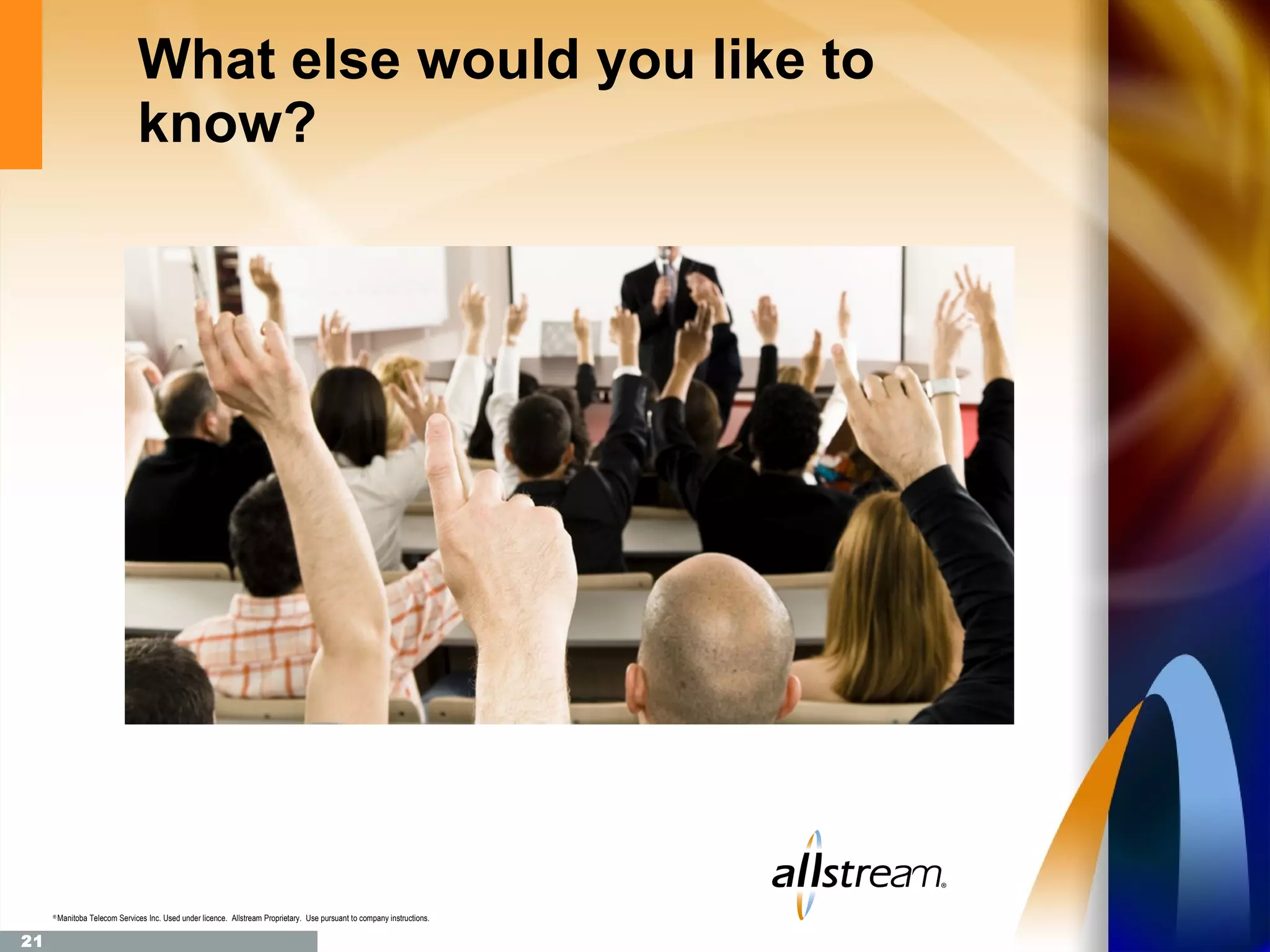 What else would you like to
                                know?




     ®
         Manitoba Telecom Services Inc. Used under licence. Allstream Proprietary. Use pursuant to company instructions.

21
 