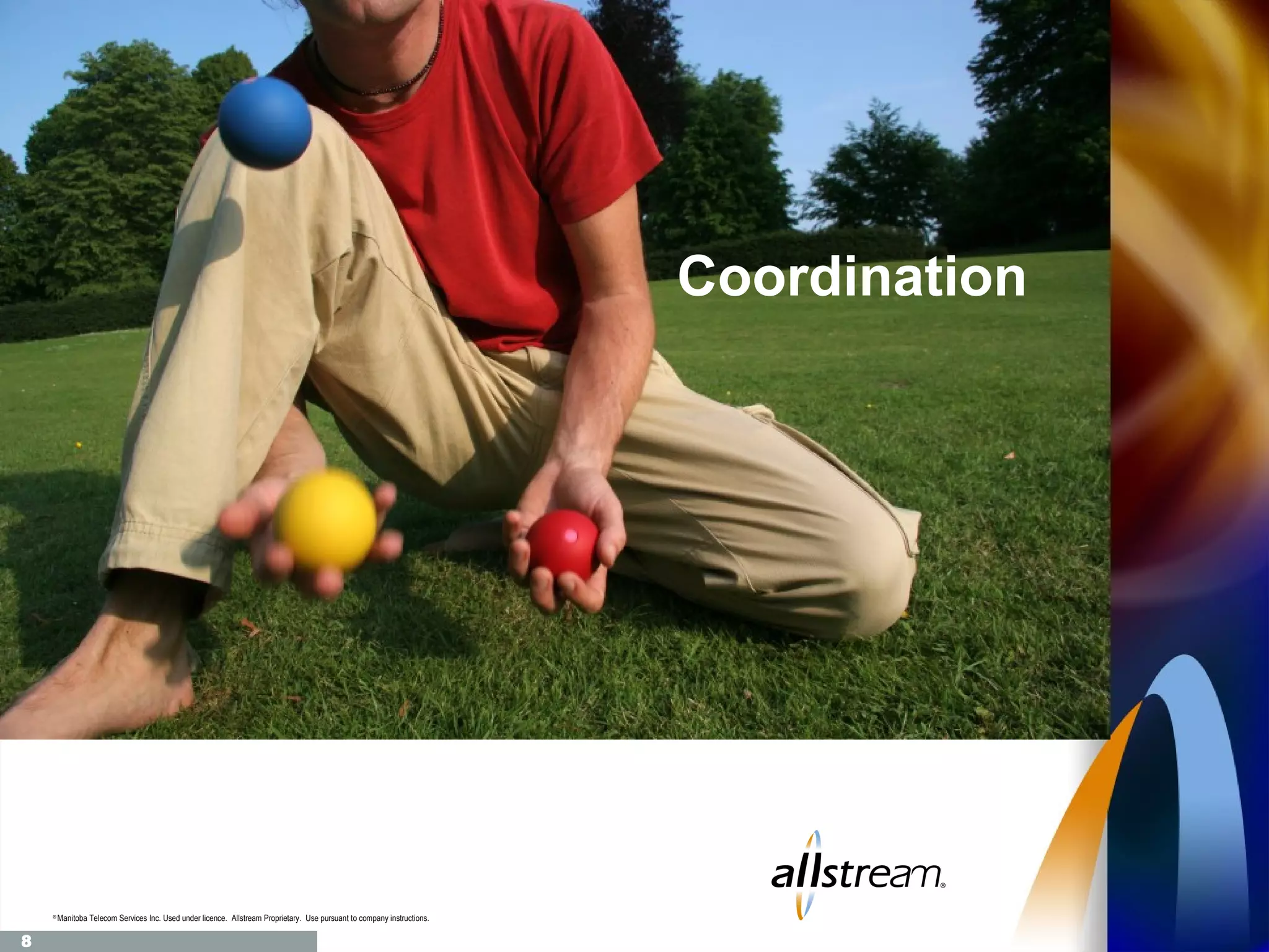 Coordination




    ®
        Manitoba Telecom Services Inc. Used under licence. Allstream Proprietary. Use pursuant to company instructions.

8
 