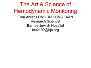 1
The Art & Science of
Hemodynamic Monitoring
Tom Ahrens DNS RN CCNS FAAN
Research Scientist
Barnes-Jewish Hospital
tsa2109@bjc.org
 