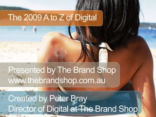 The 2009 A to Z of Digital Presented by The Brand Shop www.thebrandshop.com.au Created by Peter Bray Director of Digital at The Brand Shop 