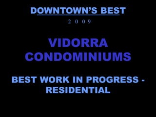 DOWNTOWN’S BEST
         2 0 0 9



    VIDORRA
  CONDOMINIUMS
BEST WORK IN PROGRESS -
      RESIDENTIAL
 