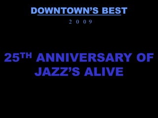 DOWNTOWN’S BEST
           2 0 0 9




25TH   ANNIVERSARY OF
       JAZZ’S ALIVE
 