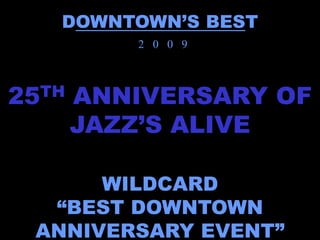 DOWNTOWN’S BEST
           2 0 0 9



25 TH   ANNIVERSARY OF
        JAZZ’S ALIVE

       WILDCARD
   “BEST DOWNTOWN
  ANNIVERSARY EVENT”
 
