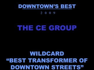 DOWNTOWN’S BEST
        2 0 0 9



  THE CE GROUP


      WILDCARD
“BEST TRANSFORMER OF
 DOWNTOWN STREETS”
 