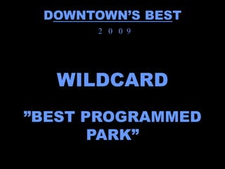 DOWNTOWN’S BEST
      2 0 0 9




  WILDCARD
”BEST PROGRAMMED
       PARK”
 