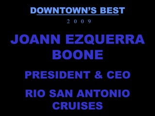 DOWNTOWN’S BEST
       2 0 0 9


JOANN EZQUERRA
    BOONE
 PRESIDENT & CEO
 RIO SAN ANTONIO
     CRUISES
 