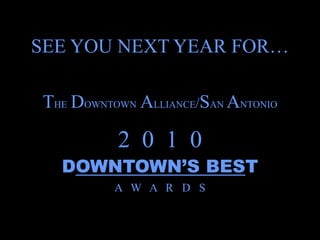 SEE YOU NEXT YEAR FOR…

THE DOWNTOWN ALLIANCE/SAN ANTONIO

          2 0 1 0
  DOWNTOWN’S BEST
          A W A R D S
 