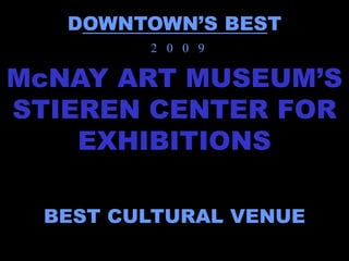 DOWNTOWN’S BEST
        2 0 0 9

McNAY ART MUSEUM’S
STIEREN CENTER FOR
    EXHIBITIONS

 BEST CULTURAL VENUE
 