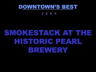 DOWNTOWN’S BEST
       2 0 0 9




SMOKESTACK AT THE
  HISTORIC PEARL
     BREWERY
 