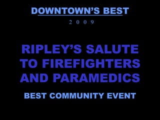 DOWNTOWN’S BEST
        2 0 0 9




RIPLEY’S SALUTE
TO FIREFIGHTERS
AND PARAMEDICS
BEST COMMUNITY EVENT
 