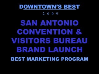 DOWNTOWN’S BEST
         2 0 0 9


  SAN ANTONIO
 CONVENTION &
VISITORS BUREAU
 BRAND LAUNCH
BEST MARKETING PROGRAM
 