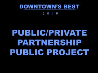 DOWNTOWN’S BEST
      2 0 0 9




PUBLIC/PRIVATE
 PARTNERSHIP
PUBLIC PROJECT
 