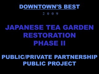 DOWNTOWN’S BEST
           2 0 0 9



JAPANESE TEA GARDEN
    RESTORATION
      PHASE II

PUBLIC/PRIVATE PARTNERSHIP
      PUBLIC PROJECT
 