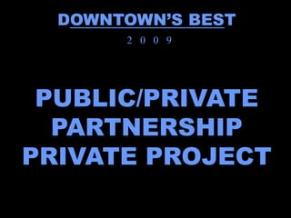 DOWNTOWN’S BEST
       2 0 0 9




 PUBLIC/PRIVATE
  PARTNERSHIP
PRIVATE PROJECT
 