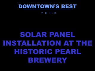 DOWNTOWN’S BEST
        2 0 0 9




    SOLAR PANEL
INSTALLATION AT THE
  HISTORIC PEARL
     BREWERY
 